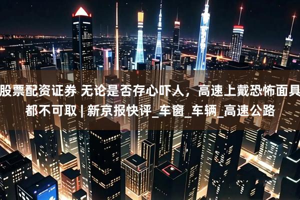 股票配资证券 无论是否存心吓人，高速上戴恐怖面具都不可取 | 新京报快评_车窗_车辆_高速公路