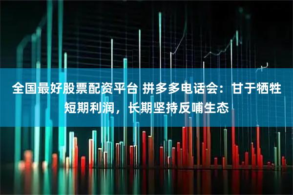 全国最好股票配资平台 拼多多电话会:甘于牺牲短期利润,长期坚持反哺生态