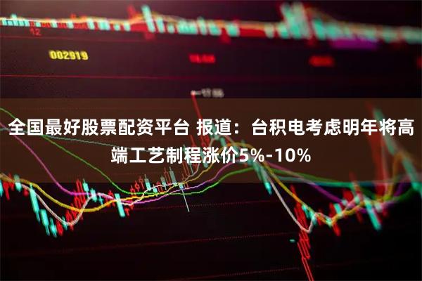 全国最好股票配资平台 报道：台积电考虑明年将高端工艺制程涨价5%-10%