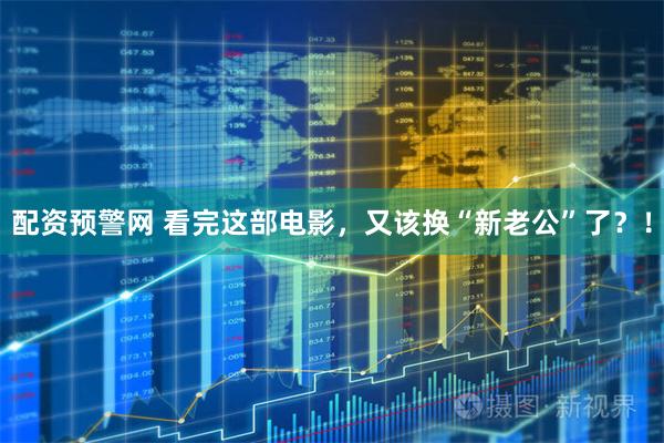 配资预警网 看完这部电影，又该换“新老公”了？！