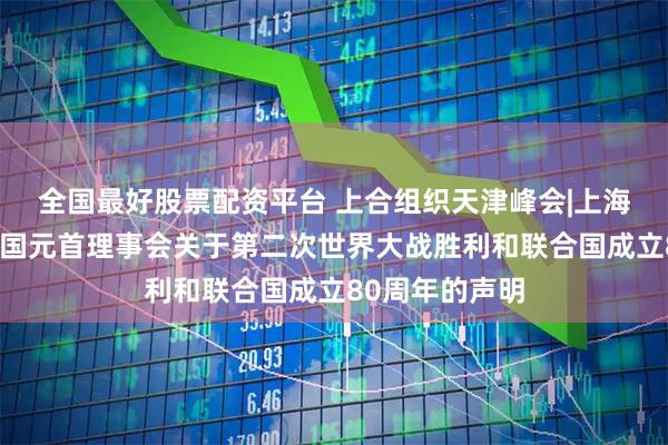 全国最好股票配资平台 上合组织天津峰会|上海合作组织成员国元首理事会关于第二次世界大战胜利和联合国成立80周年的声明