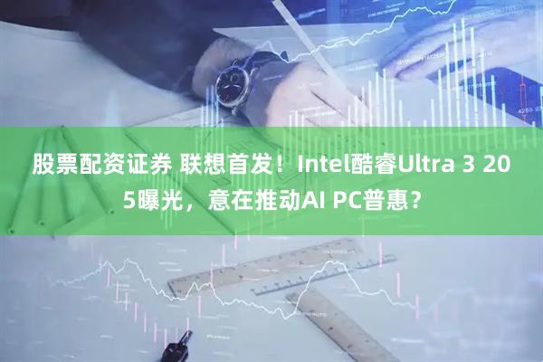 股票配资证券 联想首发！Intel酷睿Ultra 3 205曝光，意在推动AI PC普惠？