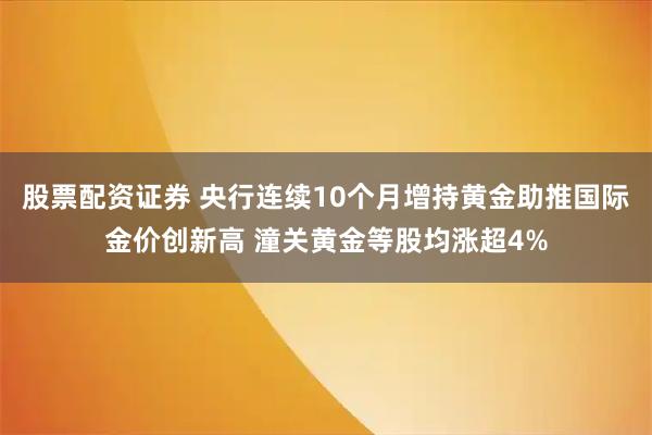 股票配资证券 央行连续10个月增持黄金助推国际金价创新高 潼关黄金等股均涨超4%