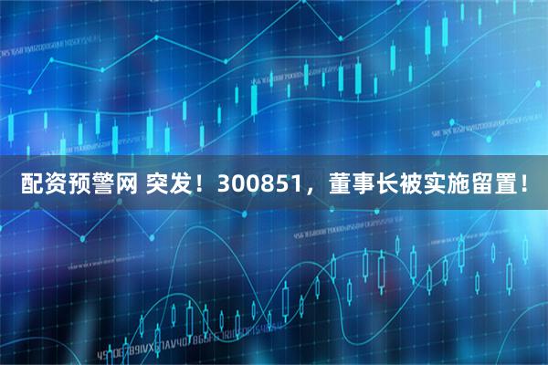 配资预警网 突发！300851，董事长被实施留置！