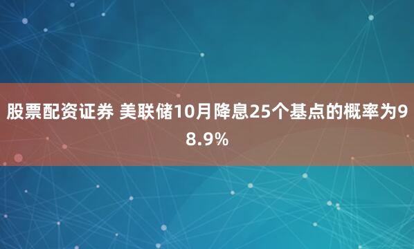股票配资证券 美联储10月降息25个基点的概率为98.9%