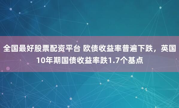 全国最好股票配资平台 欧债收益率普遍下跌，英国10年期国债收益率跌1.7个基点
