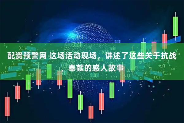 配资预警网 这场活动现场,讲述了这些关于抗战、奉献的感人故事