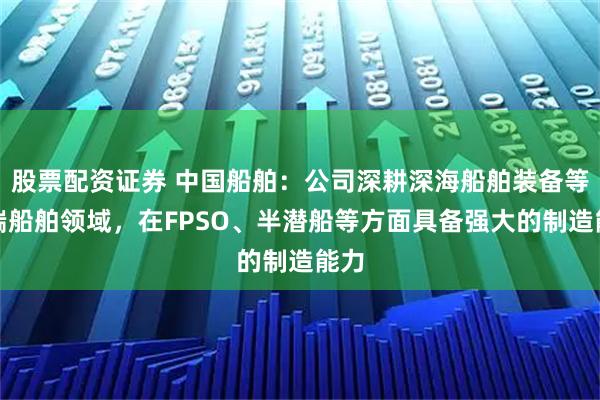 股票配资证券 中国船舶:公司深耕深海船舶装备等高端船舶领域,在FPSO、半潜船等方面具备强大的制造能力