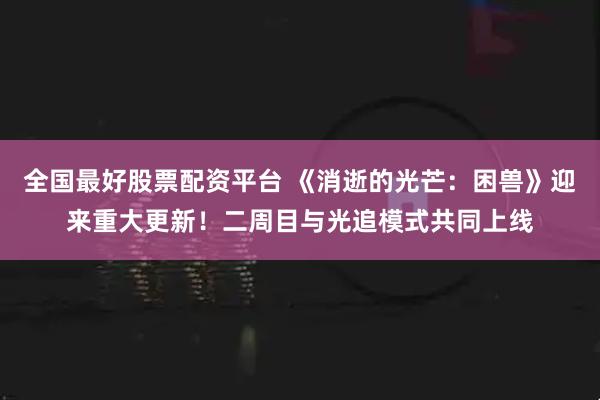 全国最好股票配资平台 《消逝的光芒:困兽》迎来重大更新!二周目与光追模式共同上线