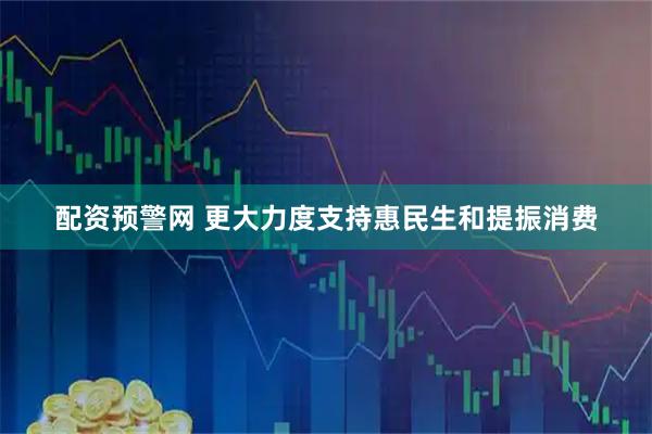 配资预警网 更大力度支持惠民生和提振消费