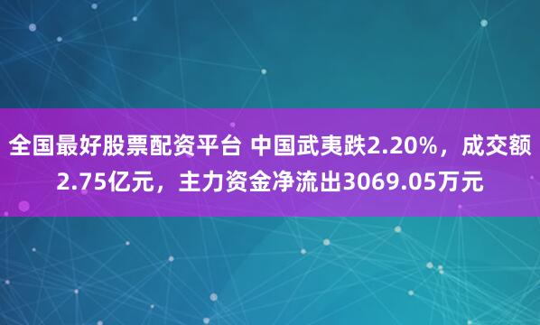 全国最好股票配资平台 中国武夷跌2.20%，成交额2.75亿元，主力资金净流出3069.05万元