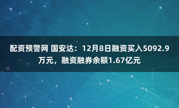 配资预警网 国安达：12月8日融资买入5092.9万元，融资融券余额1.67亿元