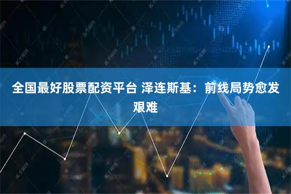 全国最好股票配资平台 泽连斯基：前线局势愈发艰难