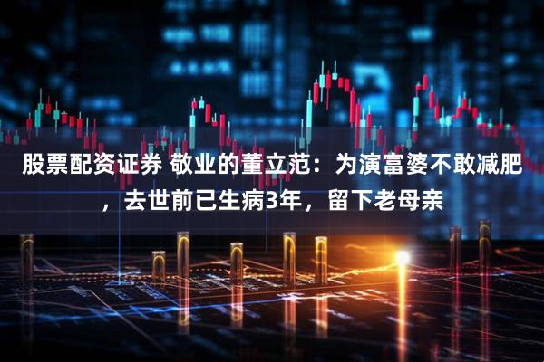 股票配资证券 敬业的董立范：为演富婆不敢减肥，去世前已生病3年，留下老母亲