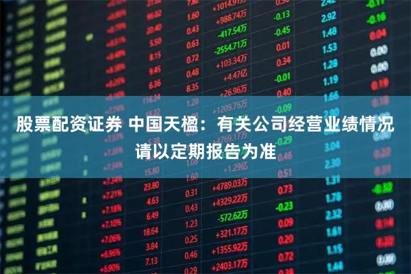 股票配资证券 中国天楹：有关公司经营业绩情况请以定期报告为准
