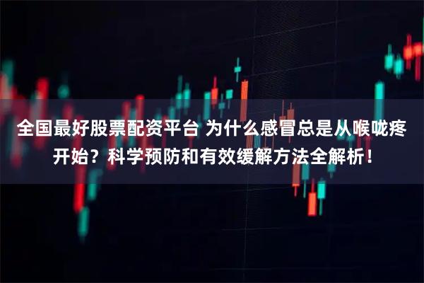 全国最好股票配资平台 为什么感冒总是从喉咙疼开始？科学预防和有效缓解方法全解析！