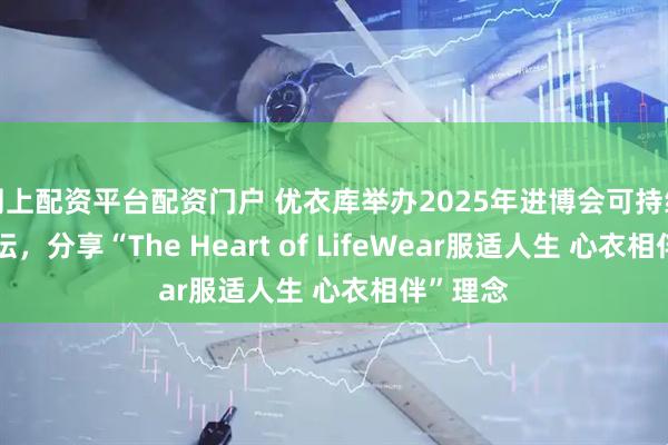 网上配资平台配资门户 优衣库举办2025年进博会可持续主题论坛，分享“The Heart of LifeWear服适人生 心衣相伴”理念