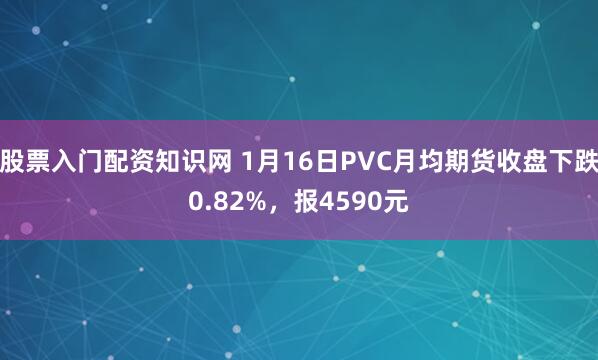 股票入门配资知识网 1月16日PVC月均期货收盘下跌0.82%，报4590元