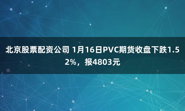 北京股票配资公司 1月16日PVC期货收盘下跌1.52%，报4803元