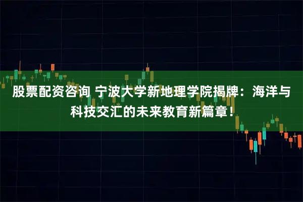 股票配资咨询 宁波大学新地理学院揭牌：海洋与科技交汇的未来教育新篇章！