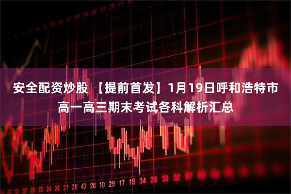 安全配资炒股 【提前首发】1月19日呼和浩特市高一高三期末考试各科解析汇总