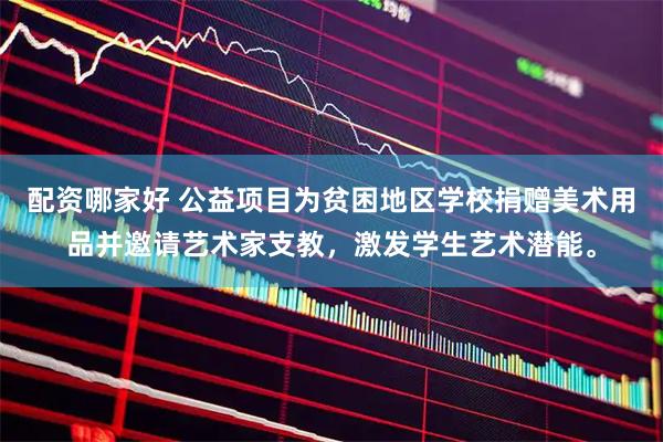 配资哪家好 公益项目为贫困地区学校捐赠美术用品并邀请艺术家支教，激发学生艺术潜能。