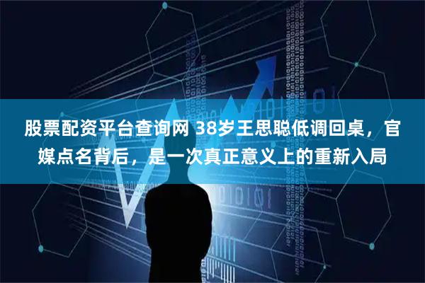 股票配资平台查询网 38岁王思聪低调回桌，官媒点名背后，是一次真正意义上的重新入局