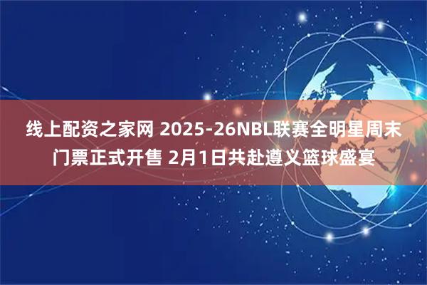 线上配资之家网 2025-26NBL联赛全明星周末门票正式开售 2月1日共赴遵义篮球盛宴