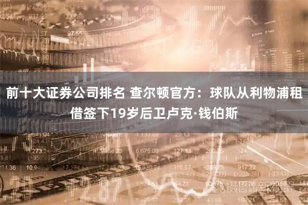 前十大证券公司排名 查尔顿官方：球队从利物浦租借签下19岁后卫卢克·钱伯斯