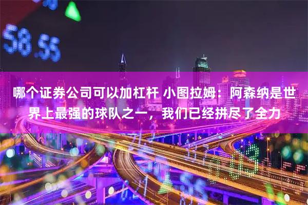 哪个证券公司可以加杠杆 小图拉姆：阿森纳是世界上最强的球队之一，我们已经拼尽了全力