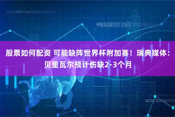 股票如何配资 可能缺阵世界杯附加赛！瑞典媒体：贝里瓦尔预计伤缺2-3个月