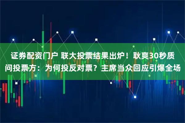 证券配资门户 联大投票结果出炉！耿爽30秒质问投票方：为何投反对票？主席当众回应引爆全场
