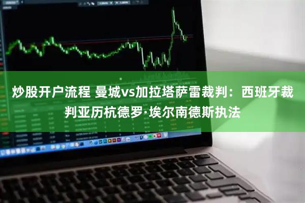炒股开户流程 曼城vs加拉塔萨雷裁判：西班牙裁判亚历杭德罗·埃尔南德斯执法