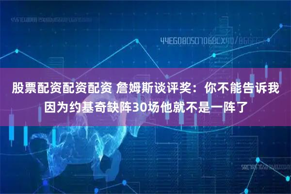 股票配资配资配资 詹姆斯谈评奖：你不能告诉我因为约基奇缺阵30场他就不是一阵了