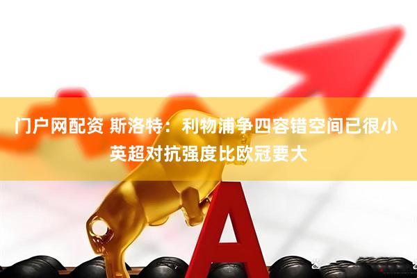 门户网配资 斯洛特：利物浦争四容错空间已很小 英超对抗强度比欧冠要大