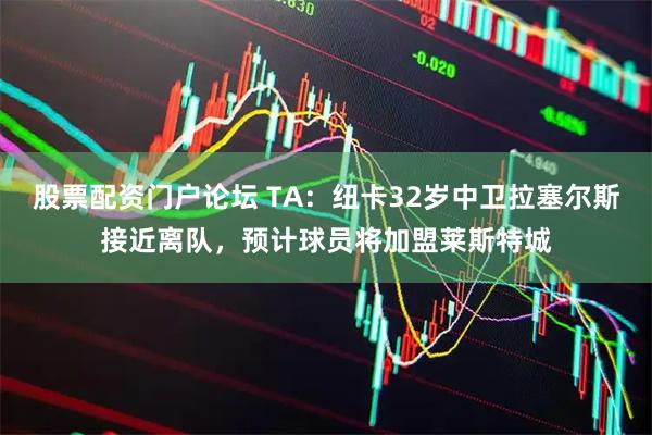 股票配资门户论坛 TA：纽卡32岁中卫拉塞尔斯接近离队，预计球员将加盟莱斯特城