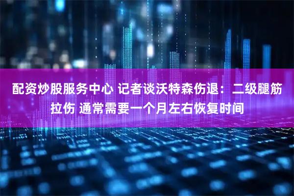 配资炒股服务中心 记者谈沃特森伤退：二级腿筋拉伤 通常需要一个月左右恢复时间
