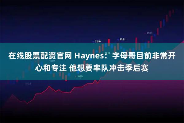 在线股票配资官网 Haynes：字母哥目前非常开心和专注 他想要率队冲击季后赛