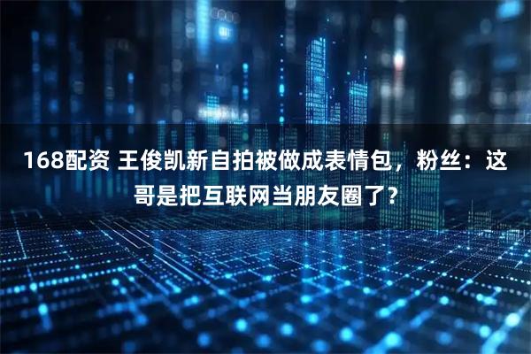 168配资 王俊凯新自拍被做成表情包，粉丝：这哥是把互联网当朋友圈了？