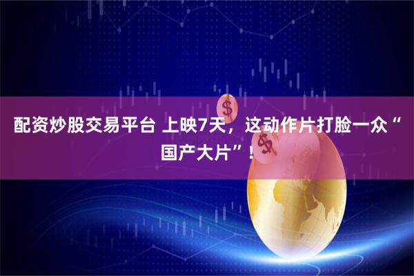 配资炒股交易平台 上映7天，这动作片打脸一众“国产大片”！
