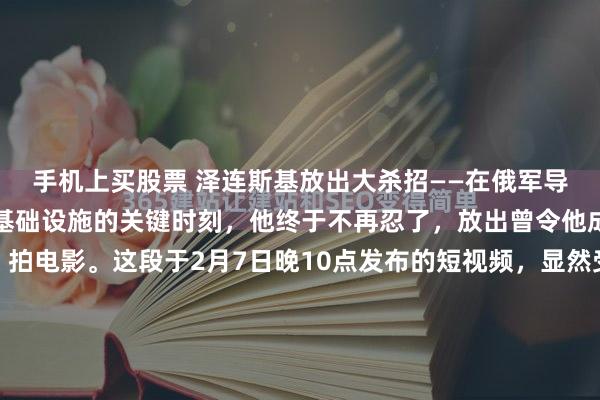 手机上买股票 泽连斯基放出大杀招——在俄军导弹几乎炸光乌克兰能源基础设施的关键时刻，他终于不再忍了，放出曾令他成为总统的关键一招：拍电影。这段于2月7日晚10点发布的短视频，显然受到特朗普为其夫人制作纪录片方式的启发。尽管片长有限，其制作却动用了包括导演、制片、策划、编剧、艺术指导、监制、场记、主摄...
