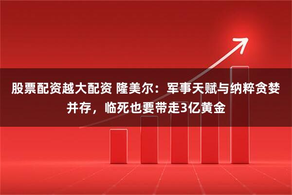 股票配资越大配资 隆美尔：军事天赋与纳粹贪婪并存，临死也要带走3亿黄金