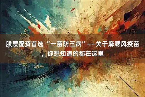 股票配资首选 “一苗防三病”——关于麻腮风疫苗，你想知道的都在这里