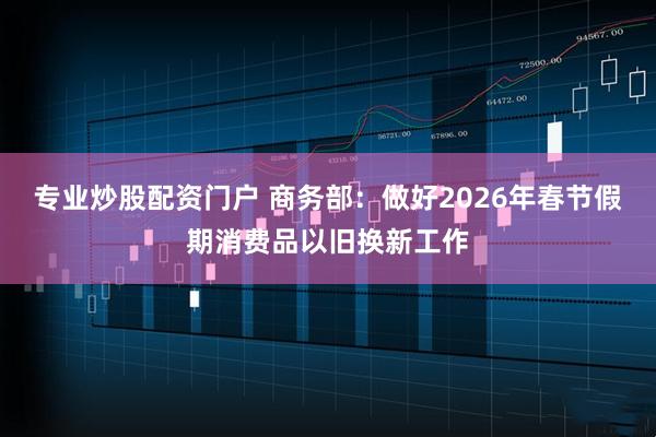 专业炒股配资门户 商务部：做好2026年春节假期消费品以旧换新工作