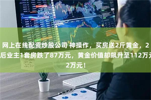 网上在线配资炒股公司 神操作，买房送2斤黄金，2年后业主1套房跌了87万元，黄金价值却飙升至112万元！
