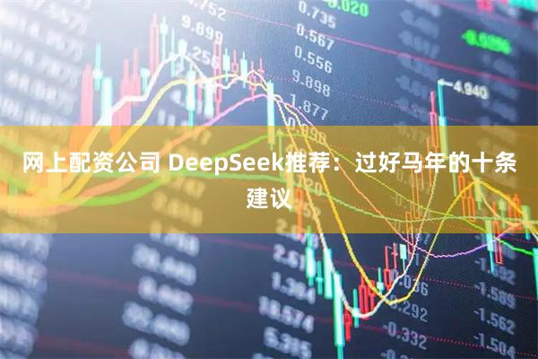 网上配资公司 DeepSeek推荐：过好马年的十条建议