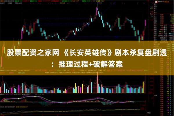 股票配资之家网 《长安英雄传》剧本杀复盘剧透：推理过程+破解答案