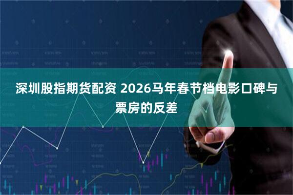 深圳股指期货配资 2026马年春节档电影口碑与票房的反差