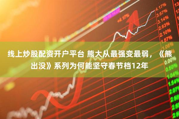 线上炒股配资开户平台 熊大从最强变最弱，《熊出没》系列为何能坚守春节档12年