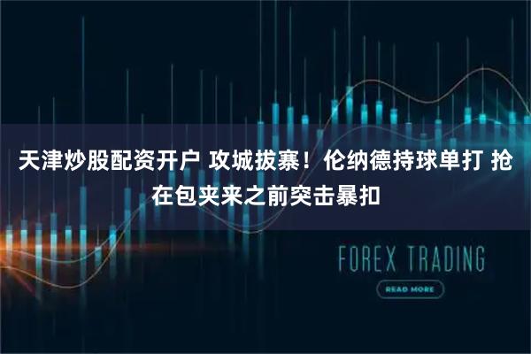 天津炒股配资开户 攻城拔寨！伦纳德持球单打 抢在包夹来之前突击暴扣